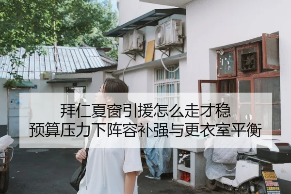 拜仁夏窗引援怎么走才稳 预算压力下阵容补强与更衣室平衡