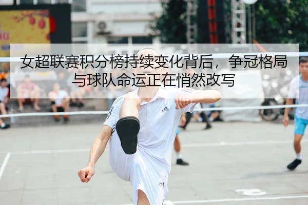 女超联赛积分榜持续变化背后，争冠格局与球队命运正在悄然改写